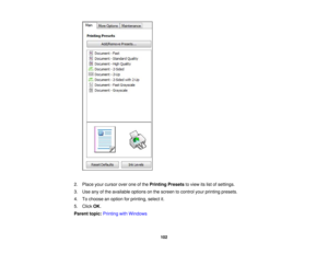 Page 102

2.
Place yourcursor overoneofthe Printing Presetstoview itslist ofsettings.
 3.
Use anyofthe available optionsonthe screen tocontrol yourprinting presets.
 4.
Tochoose anoption forprinting, selectit.
 5.
Click OK.
 Parent
topic:Printing withWindows
 102 