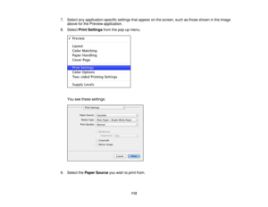 Page 112

7.
Select anyapplication-specific settingsthatappear onthe screen, suchasthose shown inthe image
 above
forthe Preview application.
 8.
Select PrintSettings fromthepop-up menu.
 You
seethese settings:
 9.
Select thePaper Source youwish toprint from.
 112 