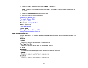 Page 113

10.
Select thetype ofpaper youloaded asthe Media Typesetting.
 Note:
Thesetting maynotexactly matchthename ofyour paper. Checkthepaper typesettings list
 for
details.
 11.
Select thePrint Quality settingyouwant touse.
 12.
Select anyofthe available printoptions.
 Paper
Source Options -OS X
 Print
Quality Options -OS X
 Print
Options -OS X
 Parent
topic:Printing withOSX
 Related
references
 Paper
TypeSettings
 Related
tasks
 Selecting
PageSetup Settings -OS X
 Printing
YourDocument orPhoto -OS X
 Paper...