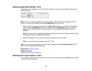Page 115

Selecting
PageSetup Settings -OS X
 Depending
onyour application, youmay beable toselect thepaper sizeandorientation settingsfrom
 the
print window.
 Note:
Ifyou donot see these settings inthe print window, checkforthem inyour application before
 printing.
Theymaybeaccessible byselecting PageSetup fromtheFile menu.
 1.
Select thesize ofthe paper youloaded asthe Paper Sizesetting. Ifyou areprinting aborderless
 photo,
selecttheBorderless checkboxorapaper sizewithaBorderless option.Youcanalso
 select...