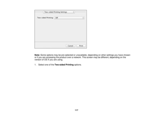 Page 117

Note:
Some options maybepre-selected orunavailable, dependingonother settings youhave chosen
 or
ifyou areaccessing theproduct overanetwork. Thisscreen maybedifferent, depending onthe
 version
ofOS Xyou areusing.
 1.
Select oneofthe Two-sided Printingoptions.
 117 