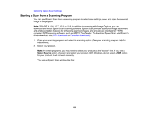 Page 132

Selecting
EpsonScanSettings
 Starting
aScan fromaScanning Program
 You
canstart Epson Scanfromascanning programtoselect scansettings, scan,andopen thescanned
 image
inthe program.
 Note:
WithOSX10.6, 10.7,10.8,or10.9, inaddition toscanning withImage Capture, youcan
 download
andinstall Epson Scanscanning software. EpsonScanprovides additional imageadjustment
 and
photo correction featuresforenhancing scannedimages,andprovides aninterface forTWAIN-
 compliant
OCRscanning software, suchasABBYY...