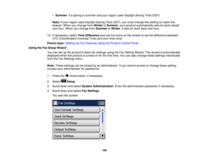 Page 169

•
Summer :it is spring orsummer andyour region usesDaylight SavingTime(DST)
 Note:
Ifyour region usesDaylight SavingTime(DST), youmust change thissetting tomatch the
 season.
Whenyouchange fromWinter toSummer ,your product automatically setsitsclock ahead
 one
hour. When youchange fromSummer toWinter ,it sets itsclock backonehour.
 13.
Ifnecessary, selectTimeDifference andusetheicons onthe screen toset the difference between
 UTC
(Coordinated UniversalTime)andyour timezone.
 Parent
topic:Setting UpFax...