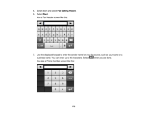 Page 170

5.
Scroll downandselect FaxSetting Wizard.
 6.
Select Start.
 You
aFax Header screenlikethis:
 7.
Use thedisplayed keypadtoenter thesender nameforyour faxsource, suchasyour name ora
 business
name.Youcanenter upto40 characters. Select whenyouaredone.
 You
seeaPhone Number screenlikethis:
 170 