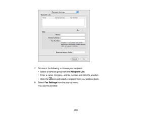 Page 215

7.
Doone ofthe following tochoose yourrecipient:
 •
Select aname orgroup fromtheRecipient List.
 •
Enter aname, company, andfaxnumber andclick the+button.
 •
Click the iconandselect arecipient fromyouraddress book.
 8.
Select FaxSettings fromthepop-up menu.
 You
seethiswindow:
 215 