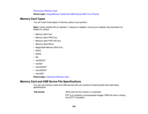 Page 222

Removing
aMemory Card
 Parent
topic:UsingMemory CardsandUSB Devices WithYour Product
 Memory
CardTypes
 You
caninsert these typesofmemory cardsinyour product.
 Note:
Cards marked withanasterisk (*)require anadapter; consultyouradapter documentation for
 details
onusing it.
 •
Memory StickDuo
 •
Memory StickPRODuo
 •
Memory StickPRO-HG Duo
 •
Memory StickMicro*
 •
MagicGate MemoryStickDuo
 •
SDXC
 •
SDHC
 •
SD
 •
miniSDHC*
 •
miniSD*
 •
microSDXC*
 •
microSDHC*
 •
microSD*
 Parent
topic:Inserting...