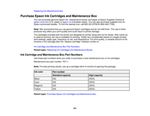 Page 241

Replacing
theMaintenance Box
 Purchase
EpsonInkCartridges andMaintenance Box
 You
canpurchase genuineEpsonink,maintenance boxes,andpaper atEpson Supplies Centralat
 epson.com/ink3
(U.S.sales) orepson.ca (Canadian sales).Youcanalso purchase suppliesfroman
 Epson
authorized reseller.Tofind thenearest one,call800-GO-EPSON (800-463-7766).
 Note:
Werecommend thatyouusegenuine Epsoncartridges anddonot refill them. Theuseofother
 products
mayaffect yourprintquality andcould result inprinter damage.
 The...