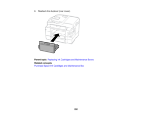 Page 252

6.
Reattach theduplexer (rearcover).
 Parent
topic:Replacing InkCartridges andMaintenance Boxes
 Related
concepts
 Purchase
EpsonInkCartridges andMaintenance Box
 252  