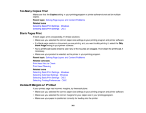 Page 302

Too
Many Copies Print
 Make
surethattheCopies settinginyour printing program orprinter software isnot setformultiple
 copies.

Parent
topic:Solving PageLayout andContent Problems
 Related
tasks
 Selecting
BasicPrintSettings -Windows
 Selecting
BasicPrintSettings -OS X
 Blank
Pages Print
 If
blank pages printunexpectedly, trythese solutions:
 •
Make sureyouselected thecorrect papersizesettings inyour printing program andprinter software.
 •
Ifa blank pageexists inadocument youareprinting andyouwant...