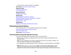 Page 310

•
For best results, usegenuine Epsoninkand paper.
 Parent
topic:Solving PrintQuality Problems
 Related
concepts
 Print
Head Nozzle Check
 Print
Head Cleaning
 Related
references
 Available
EpsonPapers
 Related
tasks
 Selecting
BasicPrintSettings -Windows
 Selecting
Additional LayoutandPrint Options -Windows
 Selecting
BasicPrintSettings -OS X
 Managing
Color-OS X
 Related
topics
 Replacing
InkCartridges andMaintenance Boxes
 Solving
Scanning Problems
 Check
thesesolutions ifyou have problems...