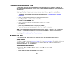 Page 321

Uninstalling
ProductSoftware -OS X
 In
most cases, youdonot need touninstall yourproduct software beforere-installing it.However, you
 can
download theUninstaller utilityfromtheEpson support website touninstall yourproduct software as
 described
here.
 Note:
Ifyou findthat re-installing yourproduct software doesnotsolve aproblem, contactEpson.
 1.
Todownload theUninstaller utility,visittheEpson download site(U.S. downloads orCanadian
 downloads
).
 2.
Follow theinstructions onthe screen toinstall...