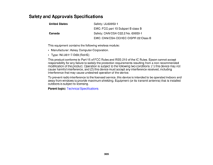 Page 335

Safety
andApprovals Specifications
 United
States
 Safety:
UL60950-1
 EMC:
FCCpart15Subpart Bclass B
 Canada
 Safety:
CAN/CSA C22.2No.60950-1
 EMC:
CAN/CSA-CEI/IEC CISPR22Class B
 This
equipment containsthefollowing wirelessmodule:
 •
Manufacturer: AskeyComputer Corporation.
 •
Type: WLU6117-D69 (RoHS)
 This
product conforms toPart 15ofFCC Rules andRSS-210 ofthe ICRules. Epson cannot accept
 responsibility
forany failure tosatisfy theprotection requirements resultingfromanon-recommended
 modification...