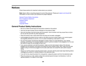 Page 336

Notices

Check
thesesections forimportant noticesaboutyourproduct.
 Note:
Epson offersarecycling programforend oflife products. Pleasegotoepson.com/recycle for
 information
onhow toreturn yourproducts forproper disposal.
 General
ProductSafetyInstructions
 FCC
Compliance Statement
 Software
Notice
 Trademarks

Copyright
Notice
 General
Product SafetyInstructions
 •
Be sure tofollow allwarnings andinstructions markedonthe product.
 •
Use only thetype ofpower source indicated onthe products label.
 •
Use...