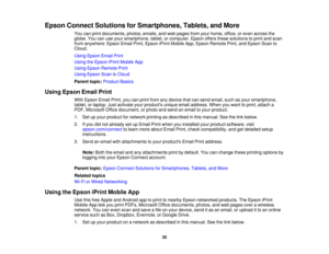 Page 35

Epson
Connect Solutions forSmartphones, Tablets,andMore
 You
canprint documents, photos,emails,andweb pages fromyourhome, office,oreven across the
 globe.
Youcanuseyour smartphone, tablet,orcomputer. Epsonoffersthesesolutions toprint andscan
 from
anywhere: EpsonEmailPrint,Epson iPrintMobile App,Epson Remote Print,andEpson Scanto
 Cloud.

Using
Epson EmailPrint
 Using
theEpson iPrintMobile App
 Using
Epson Remote Print
 Using
Epson ScantoCloud
 Parent
topic:Product Basics
 Using
Epson EmailPrint
 With...