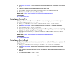Page 36

2.
Visit epson.com/connect tolearn more about Epson iPrintandcheck thecompatibility ofyour mobile
 device.

3.
Download EpsoniPrintfromtheApple AppStore orGoogle Play.
 4.
Connect yourmobile devicetothe same wireless networkthatyour product isusing.
 5.
Print fromyourmobile devicetoyour Epson product.
 Parent
topic:Epson Connect Solutions forSmartphones, Tablets,andMore
 Related
topics
 Wi-Fi
orWired Networking
 Using
Epson Remote Print
 With
Epson Remote Printsoftware onyour Windows computer orlaptop,...