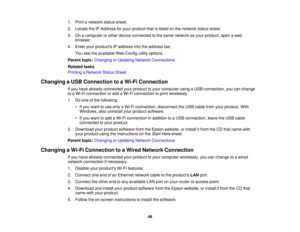 Page 48

1.
Print anetwork statussheet.
 2.
Locate theIPAddress foryour product thatislisted onthe network statussheet.
 3.
Onacomputer orother device connected tothe same network asyour product, openaweb
 browser.

4.
Enter yourproducts IPaddress intotheaddress bar.
 You
seetheavailable WebConfig utilityoptions.
 Parent
topic:Changing orUpdating NetworkConnections
 Related
tasks
 Printing
aNetwork StatusSheet
 Changing
aUSB Connection toaWi-Fi Connection
 If
you have already connected yourproduct toyour...