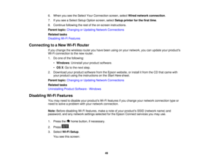 Page 49

6.
When youseetheSelect YourConnection screen,selectWired network connection .
 7.
Ifyou seeaSelect SetupOption screen, selectSetup printer forthe first time.
 8.
Continue followingtherest ofthe on-screen instructions.
 Parent
topic:Changing orUpdating NetworkConnections
 Related
tasks
 Disabling
Wi-FiFeatures
 Connecting
toaNew Wi-Fi Router
 If
you change thewireless routeryouhave been using onyour network, youcanupdate yourproducts
 Wi-Fi
connection tothe new router.
 1.
Doone ofthe following:
 •...