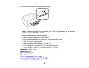 Page 56

9.
Extend theoutput trayand open thepaper stopper.
 Note:
Ifyou areusing legal-size orlonger paper, donot open thepaper stopper. Donot remove or
 insert
thepaper cassette duringprinting.
 Always
followthesepaper loading guidelines:
 •
Load onlytherecommended numberofsheets.
 •
Load paper shortedge first,nomatter whichwayyour document faces.
 •
Load theprintable sidefacedown.
 •
Load letterhead orpre-printed papertopedge first.
 •
Do not load paper above thearrow markinside theedge guide.
 •
Check...