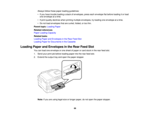 Page 66

Always
followthesepaper loading guidelines:
 •
Ifyou have trouble loading astack ofenvelopes, presseachenvelope flatbefore loading itor load
 one
envelope atatime.
 •
Ifprint quality declines whenprinting multiple envelopes, tryloading oneenvelope atatime.
 •
Do not load envelopes thatarecurled, folded,ortoo thin.
 Parent
topic:Loading Paper
 Related
references
 Paper
Loading Capacity
 Related
tasks
 Loading
PaperandEnvelopes inthe Rear Feed Slot
 Loading
PaperforDocuments inthe Cassette
 Loading...