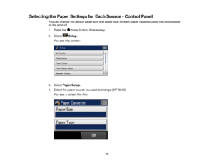 Page 73

Selecting
thePaper Settings forEach Source -Control Panel
 You
canchange thedefault papersizeandpaper typeforeach paper cassette usingthecontrol panel
 on
the product.
 1.
Press the homebutton, ifnecessary.
 2.
Select Setup.
 You
seethisscreen:
 3.
Select Paper Setup.
 4.
Select thepaper source youwant tochange (WF-3640).
 You
seeascreen likethis:
 73  