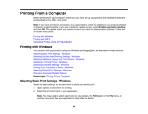 Page 89

Printing
FromaComputer
 Before
printing fromyourcomputer, makesureyouhave setupyour product andinstalled itssoftware
 as
described onthe Start Here sheet.
 Note:
Ifyou have anInternet connection, itis agood ideatocheck forupdates toyour product software
 on
Epsons supportwebsite. Ifyou seeaSoftware Updatescreen, selectEnable automatic checking
 and
click OK.The update scansyoursystem tosee ifyou have thelatest product software. Followthe
 on-screen
instructions.
 Printing
withWindows
 Printing
withOSX...