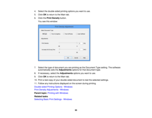 Page 95

4.
Select thedouble-sided printingoptionsyouwant touse.
 5.
Click OKtoreturn tothe Main tab.
 6.
Click thePrint Density button.
 You
seethiswindow:
 7.
Select thetype ofdocument youareprinting asthe Document Typesetting. Thesoftware
 automatically
setstheAdjustments optionsforthat document type.
 8.
Ifnecessary, selecttheAdjustments optionsyouwant touse.
 9.
Click OKtoreturn tothe Main tab.
 10.
Print atest copy ofyour double-sided documenttotest theselected settings.
 11.
Follow anyinstructions...