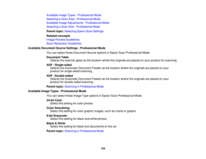 Page 124

Available
ImageTypes-Professional Mode
 Selecting
aScan Area-Professional Mode
 Available
ImageAdjustments -Professional Mode
 Selecting
aScan Size-Professional Mode
 Parent
topic:Selecting EpsonScanSettings
 Related
concepts
 Image
Preview Guidelines
 Scan
Resolution Guidelines
 Available
Document SourceSettings -Professional Mode
 You
canselect theseDocument Sourceoptions inEpson ScanProfessional Mode.
 Document
Table
 Selects
thescanner glassasthe location wheretheoriginals areplaced onyour product...