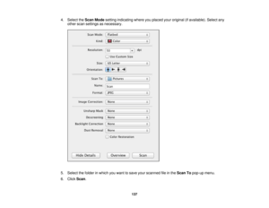 Page 137

4.
Select theScan Mode setting indicating whereyouplaced youroriginal (ifavailable). Selectany
 other
scansettings asnecessary.
 5.
Select thefolder inwhich youwant tosave yourscanned fileinthe Scan Topop-up menu.
 6.
Click Scan.
 137 