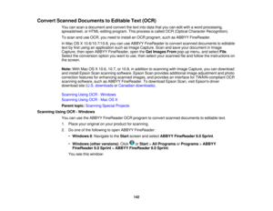 Page 142

Convert
Scanned Documents toEditable Text(OCR)
 You
canscan adocument andconvert thetext into data thatyoucaneditwith aword processing,
 spreadsheet,
orHTML-editing program.Thisprocess iscalled OCR(Optical Character Recognition).
 To
scan anduseOCR, youneed toinstall anOCR program, suchasABBYY FineReader.
 In
Mac OSX10.6/10.7/10.8, youcanuseABBYY FineReader toconvert scanned documents toeditable
 text
byfirst using anapplication suchasImage Capture. Scanandsave yourdocument inImage
 Capture,
thenopen...