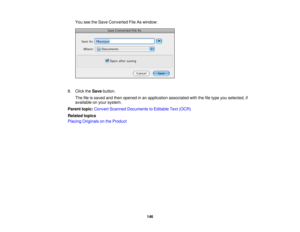 Page 146

You
seetheSave Converted FileAswindow:
 8.
Click theSave button.
 The
fileissaved andthen opened inan application associatedwiththefiletype youselected, if
 available
onyour system.
 Parent
topic:Convert Scanned Documents toEditable Text(OCR)
 Related
topics
 Placing
Originals onthe Product
 146 