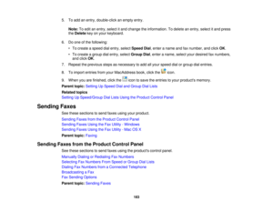 Page 183

5.
Toadd anentry, double-click anempty entry.
 Note:
Toedit anentry, select itand change theinformation. Todelete anentry, select itand press
 the
Delete keyonyour keyboard.
 6.
Doone ofthe following:
 •
To create aspeed dialentry, select Speed Dial,enter aname andfaxnumber, andclick OK.
 •
To create agroup dialentry, select Group Dial,enter aname, selectyourdesired faxnumbers,
 and
click OK.
 7.
Repeat theprevious stepsasnecessary toadd allyour speed dialorgroup dialentries.
 8.
Toimport entries...