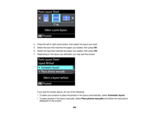 Page 209

4.
Press theleftorright arrow button, thenselect thelayout youwant.
 5.
Select thesize thatmatches thepaper youloaded, thenpress OK.
 6.
Select thetype thatmatches thepaper youloaded, thenpress OK.
 7.
Depending onthe layout youselected, youmay seethisscreen:
 If
you seethescreen above,doone ofthe following:
 •
To allow yourproduct toplace thephotos inthe layout automatically, selectAutomatic layout.
 •
To place photos inthe layout manually, selectPlacephotos manually andfollow theinstructions...