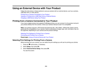 Page 213

Using
anExternal DevicewithYour Product
 Follow
theinstructions inthese sections touse your product withanexternal device,suchasacamera,
 USB
flash drive, orother device.
 Printing
fromaCamera Connected toYour Product
 Viewing
orPrinting fromaUSB Flash DriveorExternal Device
 Charging
aUSB Device UsingYourProduct
 Printing
fromaCamera Connected toYour Product
 If
you have adigital camera thatsupports PictBridge printing,youcanconnect itto the product andprint
 your
photos directly fromthecamera....