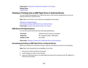 Page 218

Parent
topic:Printing fromaCamera Connected toYour Product
 Related
topics
 Loading
Paper
 Viewing
orPrinting fromaUSB Flash DriveorExternal Device
 You
canview andprint photos fromaUSB thumb driveorother external storagedevice,suchasan
 external
harddrive orCD/DVD burner.
 Note:
Makesurethefiles onyour device arecompatible withtheproduct.
 USB
Device FileSpecifications
 Connecting
andUsing aUSB Flash DriveorExternal Device
 Parent
topic:UsinganExternal DevicewithYour Product
 USB
Device...