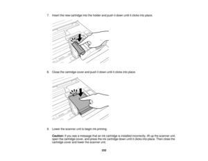 Page 233

7.
Insert thenew cartridge intotheholder andpush itdown untilitclicks intoplace.
 8.
Close thecartridge coverandpush itdown untilitclicks intoplace.
 9.
Lower thescanner unittobegin inkpriming.
 Caution:
Ifyou seeamessage thatanink cartridge isinstalled incorrectly, liftup the scanner unit,
 open
thecartridge cover,andpress theinkcartridge downuntilitclicks intoplace. Thenclose the
 cartridge
coverandlower thescanner unit.
 233   