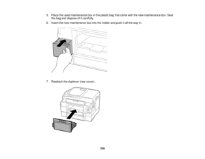 Page 239

5.
Place theused maintenance boxinthe plastic bagthatcame withthenew maintenance box.Seal
 the
bag anddispose ofitcarefully.
 6.
Insert thenew maintenance boxintotheholder andpush itall the way in.
 7.
Reattach theduplexer (rearcover).
 239   