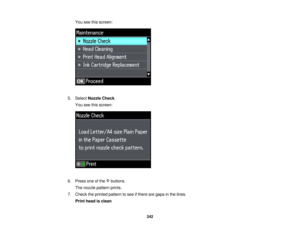 Page 242

You
seethisscreen:
 5.
Select Nozzle Check.
 You
seethisscreen:
 6.
Press oneofthe buttons.
 The
nozzle pattern prints.
 7.
Check theprinted pattern tosee ifthere aregaps inthe lines.
 Print
head isclean
 242  