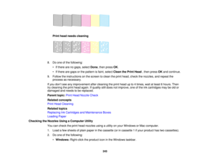 Page 243

Print
head needs cleaning
 8.
Doone ofthe following:
 •
Ifthere arenogaps, select Done,then press OK.
 •
Ifthere aregaps orthe pattern isfaint, select Clean thePrint Head ,then press OKand continue.
 9.
Follow theinstructions onthe screen toclean theprint head, check thenozzles, andrepeat the
 process
asnecessary.
 If
you don’t see anyimprovement aftercleaning theprint head upto4times, waitatleast 6hours. Then
 try
cleaning theprint head again. Ifquality stilldoes notimprove, oneofthe inkcartridges...
