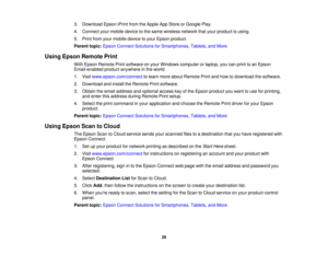 Page 26

3.
Download EpsoniPrintfromtheApple AppStore orGoogle Play.
 4.
Connect yourmobile devicetothe same wireless networkthatyour product isusing.
 5.
Print fromyourmobile devicetoyour Epson product.
 Parent
topic:Epson Connect Solutions forSmartphones, Tablets,andMore
 Using
Epson Remote Print
 With
Epson Remote Printsoftware onyour Windows computer orlaptop, youcanprint toan Epson
 Email-enabled
productanywhere inthe world.
 1.
Visit www.epson.com/connect tolearn more about Remote Printandhow todownload...