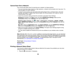 Page 268

Cannot
ScanOveraNetwork
 If
you cannot startEpson Scanforscanning overanetwork, trythese solutions:
 •
Ifyou arescanning alarge original atahigh resolution, anetwork communication errormayoccur. Try
 scanning
againatalower resolution.
 •
Ifnetwork communication wasinterrupted whilestarting EpsonScan,exitEpson Scan,waitafew
 seconds,
andrestart it.IfEpson Scancannot restart, turnoffyour product, turnitback on,and try
 restarting
EpsonScanagain.
 •
Check theconnection settingandtesttheconnection...