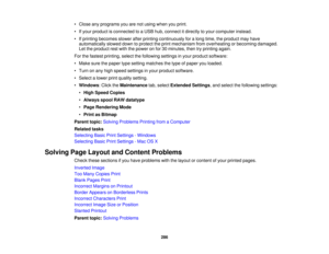 Page 286

•
Close anyprograms youarenotusing whenyouprint.
 •
Ifyour product isconnected toaUSB hub,connect itdirectly toyour computer instead.
 •
Ifprinting becomes slowerafterprinting continuously foralong time, theproduct mayhave
 automatically
sloweddowntoprotect theprint mechanism fromoverheating orbecoming damaged.
 Let
theproduct restwith thepower onfor 30minutes, thentryprinting again.
 For
thefastest printing, selectthefollowing settingsinyour product software:
 •
Make surethepaper typesetting matches...