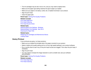 Page 293

•
The inkcartridges maybeold orlow onink, and youmay need toreplace them.
 •
Make surethepaper typesetting matches thetype ofpaper youloaded.
 •
Make sureyourpaper isnot damp, curled, old,orloaded incorrectly inyour product.
 •
Align theprint head.
 •
Clean thepaper path.
 Parent
topic:Solving PrintQuality Problems
 Related
concepts
 Print
Head Alignment
 Print
Head Cleaning
 Print
Head Nozzle Check
 Related
tasks
 Selecting
BasicPrintSettings -Windows
 Selecting
BasicPrintSettings -Mac OSX
 Cleaning...