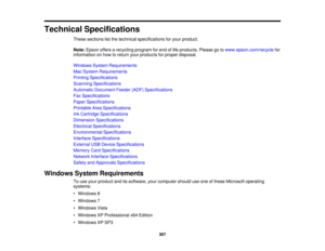 Page 307

Technical
Specifications
 These
sections listthe technical specifications foryour product.
 Note:
Epson offersarecycling programforend oflife products. Pleasegotowww.epson.com/recycle for
 information
onhow toreturn yourproducts forproper disposal.
 Windows
SystemRequirements
 Mac
System Requirements
 Printing
Specifications
 Scanning
Specifications
 Automatic
Document Feeder(ADF)Specifications
 Fax
Specifications
 Paper
Specifications
 Printable
AreaSpecifications
 Ink
Cartridge Specifications...