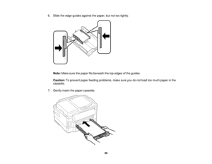 Page 39

6.
Slide theedge guides against thepaper, butnottootightly.
 Note:
Makesurethepaper fitsbeneath thetopedges ofthe guides.
 Caution:
Toprevent paperfeeding problems, makesureyoudonot load toomuch paper inthe
 cassette.

7.
Gently insertthepaper cassette.
 39   