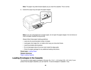 Page 40

Note:
Thepaper mayslide forward slightlyasyou insert thecassette. Thisisnormal.
 8.
Extend theoutput trayand open thepaper stopper.
 Note:
Ifyou areusing legal-size orlonger paper, donot open thepaper stopper. Donot remove or
 insert
thepaper cassette duringprinting.
 Always
followthesepaper loading guidelines:
 •
Load onlytherecommended numberofsheets.
 •
Load paper shortedge first,nomatter whichwayyour document faces.
 •
Load theprintable sidefacedown.
 •
Do not load paper above thearrow markinside...