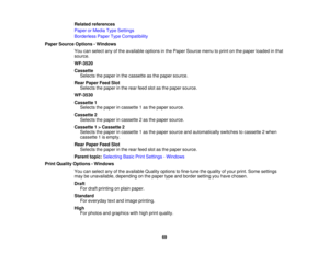 Page 69

Related
references
 Paper
orMedia TypeSettings
 Borderless
PaperTypeCompatibility
 Paper
Source Options -Windows
 You
canselect anyofthe available optionsinthe Paper Source menutoprint onthe paper loaded inthat
 source.

WF-3520

Cassette

Selects
thepaper inthe cassette asthe paper source.
 Rear
Paper FeedSlot
 Selects
thepaper inthe rear feed slotasthe paper source.
 WF-3530

Cassette
1
 Selects
thepaper incassette 1as the paper source.
 Cassette
2
 Selects
thepaper incassette 2as the paper source....