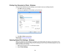 Page 79

Printing
YourDocument orPhoto -Windows
 Once
youhave selected yourprintsettings, youareready tosave yoursettings andprint.
 1.
Click OKtosave yoursettings.
 You
seeyour applications Printwindow, suchasthis one:
 2.
Click OKorPrint tostart printing.
 Parent
topic:Printing withWindows
 Selecting
DefaultPrintSettings -Windows
 When
youchange yourprintsettings inaprogram, thechanges applyonlywhile youareprinting inthat
 program
session.Ifyou want tochange theprint settings youuseinall your Windows...