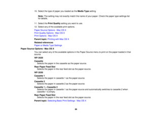 Page 86

10.
Select thetype ofpaper youloaded asthe Media Typesetting.
 Note:
Thesetting maynotexactly matchthename ofyour paper. Checkthepaper typesettings list
 for
details.
 11.
Select thePrint Quality settingyouwant touse.
 12.
Select anyofthe available printoptions.
 Paper
Source Options -Mac OSX
 Print
Quality Options -Mac OSX
 Print
Options -Mac OSX
 Parent
topic:Printing withMac OSX
 Related
references
 Paper
orMedia TypeSettings
 Paper
Source Options -Mac OSX
 You
canselect anyofthe available...