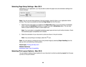 Page 88

Selecting
PageSetup Settings -Mac OSX
 Depending
onyour application, youmay beable toselect thepaper sizeandorientation settingsfrom
 the
print window.
 Note:
Ifyou donot see these settings inthe print window, checkforthem inyour application before
 printing.
Theymaybeaccessible byselecting PageSetup fromtheFile menu.
 1.
Select thesize ofthe paper youloaded asthe Paper Sizesetting. Ifyou areprinting aborderless
 photo,
selecttheBorderless checkboxorapaper sizewithaBorderless option.Youcanalso
 select...