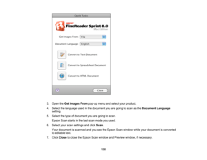 Page 130

3.
Open theGet Images Frompop-up menuandselect yourproduct.
 4.
Select thelanguage usedinthe document youaregoing toscan asthe Document Language
 setting.

5.
Select thetype ofdocument youaregoing toscan.
 Epson
Scanstarts inthe last scan mode youused.
 6.
Select yourscan settings andclick Scan .
 Your
document isscanned andyouseetheEpson Scanwindow whileyourdocument isconverted
 to
editable text.
 7.
Click Close toclose theEpson Scanwindow andPreview window, ifnecessary.
 130 